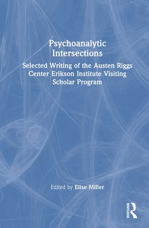 Psychoanalytic Intersections: Selected Writing of the Austen Riggs Center Erikson Institute Visiting Scholar Program de Elise Miller