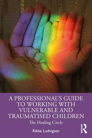 A Professional's Guide to Working with Vulnerable and Traumatised Children: The Healing Circle de Rikke Ludvigsen