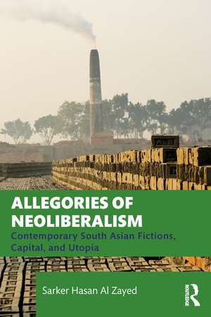 Allegories of Neoliberalism: Contemporary South Asian Fictions, Capital, and Utopia de Sarker Hasan Al Zayed