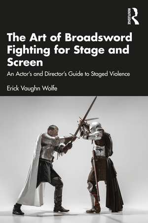 The Art of Broadsword Fighting for Stage and Screen: An Actor’s and Director’s Guide to Staged Violence de Erick Vaughn Wolfe