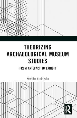 Theorizing Archaeological Museum Studies: From Artefact to Exhibit de Monika Stobiecka