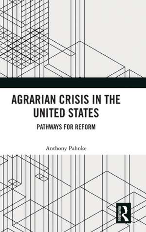 Agrarian Crisis in the United States: Pathways for Reform de Anthony Pahnke