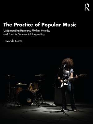 The Practice of Popular Music: Understanding Harmony, Rhythm, Melody, and Form in Commercial Songwriting de Trevor de Clercq