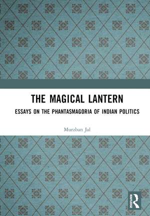 The Magical Lantern: Essays on the Phantasmagoria of Indian Politics de Murzban Jal