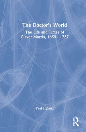 The Doctor’s World: The Life and Times of Claver Morris, 1659 - 1727 de Paul Hyland