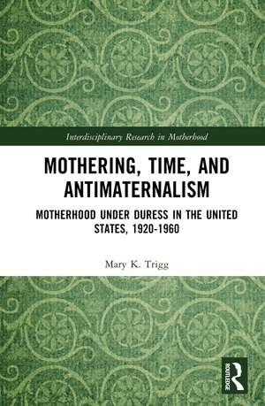 Mothering, Time, and Antimaternalism: Motherhood Under Duress in the United States, 1920-1960 de Mary Trigg