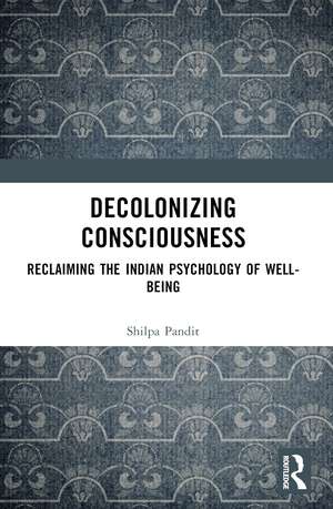 Decolonizing Consciousness: Reclaiming the Indian Psychology of Well-being de Shilpa Ashok Pandit