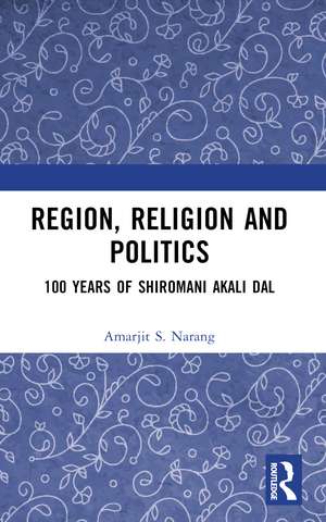 Region, Religion and Politics: 100 Years of Shiromani Akali Dal de Amarjit S. Narang