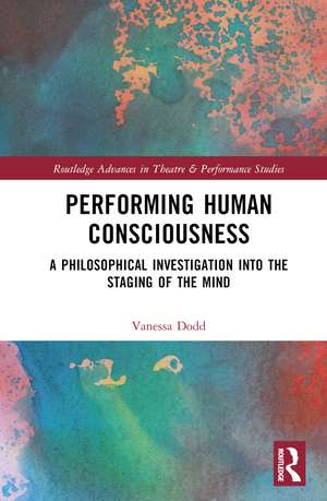 Performing Human Consciousness: A Philosophical Investigation into the Staging of the Mind de Vanessa Dodd