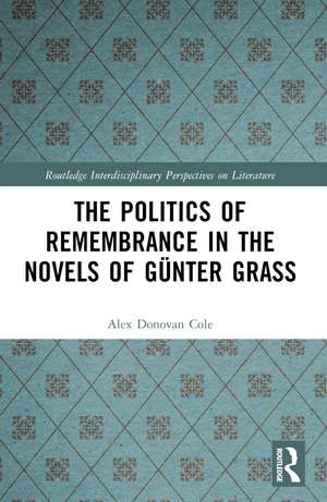 The Politics of Remembrance in the Novels of Günter Grass de Alex Donovan Cole