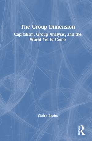 The Group Dimension: Capitalism, Group Analysis, and the World Yet to Come de Claire Bacha