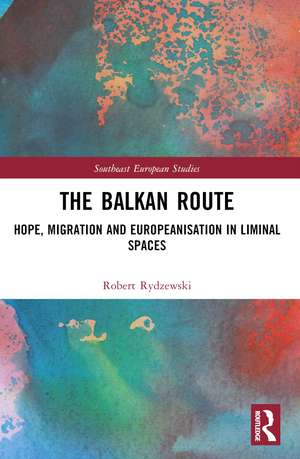The Balkan Route: Hope, Migration and Europeanisation in Liminal Spaces de Robert Rydzewski
