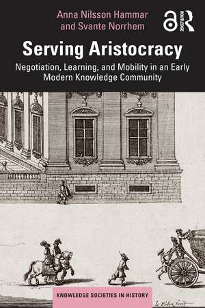 Serving Aristocracy: Negotiation, Learning, and Mobility in an Early Modern Knowledge Community de Anna Nilsson Hammar
