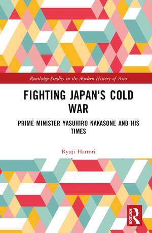 Fighting Japan's Cold War: Prime Minister Yasuhiro Nakasone and His Times de Ryuji Hattori