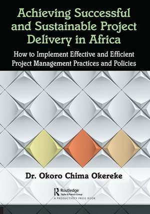 Achieving Successful and Sustainable Project Delivery in Africa: How to Implement Effective and Efficient Project Management Practices and Policies de Dr. Okoro Chima Okereke