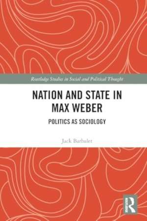 Nation and State in Max Weber: Politics as Sociology de Jack Barbalet