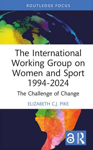 The International Working Group on Women and Sport 1994-2024: The Challenge of Change de Elizabeth C.J. Pike