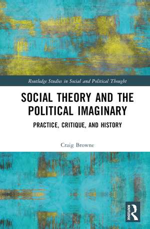 Social Theory and the Political Imaginary: Practice, Critique, and History de Craig Browne