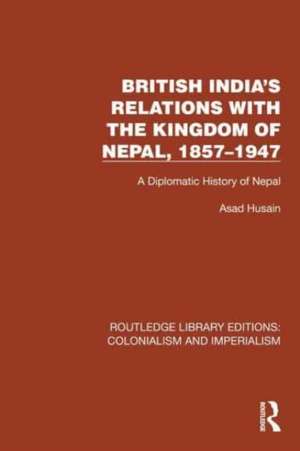 British India's Relations with the Kingdom of Nepal, 1857–1947: A Diplomatic History of Nepal de Asad Husain