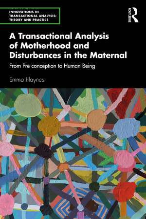 A Transactional Analysis of Motherhood and Disturbances in the Maternal: From Pre-conception to Human Being de Emma Haynes