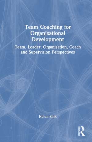 Team Coaching for Organisational Development: Team, Leader, Organisation, Coach and Supervision Perspectives de Helen Zink