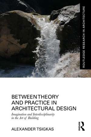 Between Theory and Practice in Architectural Design: Imagination and Interdisciplinarity in the Art of Building de Alexander Tsigkas