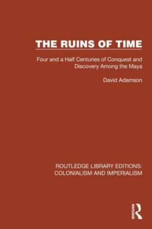 The Ruins of Time: Four and a Half Centuries of Conquest and Discovery Among the Maya de David Adamson