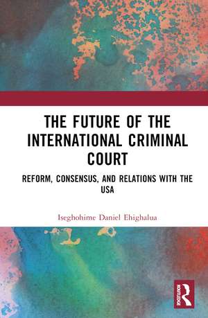 The Future of the International Criminal Court: Reform, Consensus, and Relations with the USA de Iseghohime Daniel Ehighalua