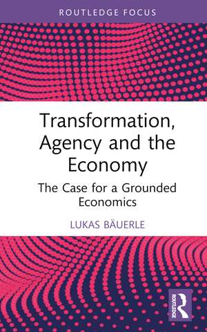 Transformation, Agency and the Economy: The Case for a Grounded Economics de Lukas Bäuerle