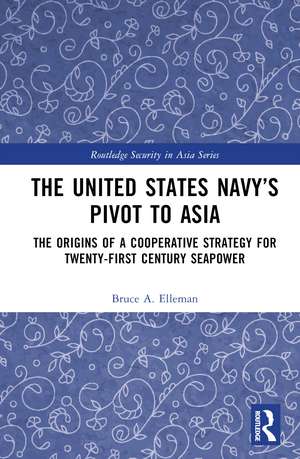 The United States Navy’s Pivot to Asia: The Origins of a Cooperative Strategy for Twenty-First Century Seapower de Bruce a. Elleman