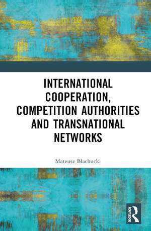 International Cooperation, Competition Authorities and Transnational Networks de Mateusz Błachucki