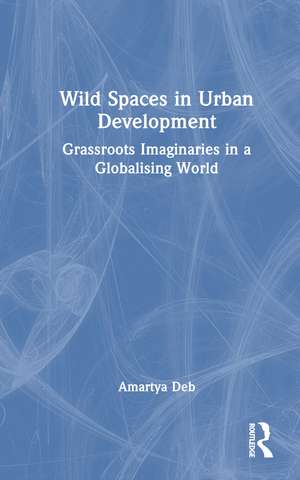 Wild Spaces in Urban Development: Grassroots Imaginaries in a Globalising World de Amartya Deb