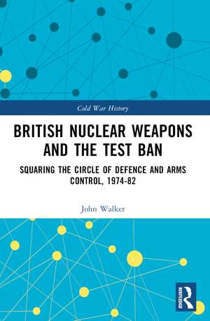 British Nuclear Weapons and the Test Ban: Squaring the Circle of Defence and Arms Control, 1974-82 de John Walker