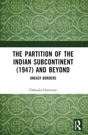 The Partition of the Indian Subcontinent (1947) and Beyond: Uneasy Borders de Chhanda Chatterjee