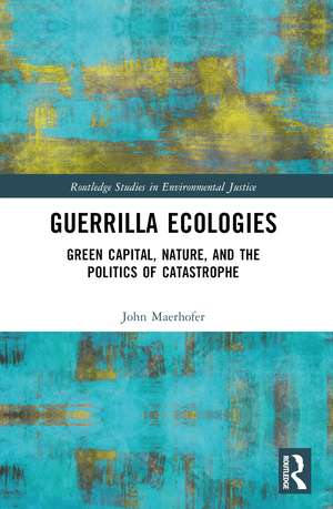 Guerrilla Ecologies: Green Capital, Nature, and the Politics of Catastrophe de John Maerhofer