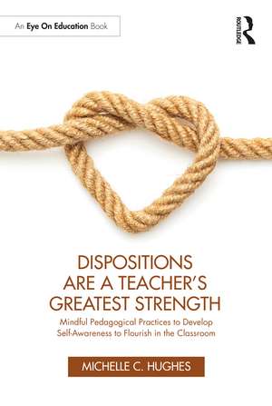 Dispositions Are a Teacher's Greatest Strength: Mindful Pedagogical Practices to Develop Self-Awareness to Flourish in the Classroom de Michelle C. Hughes