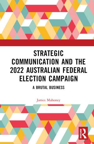 Strategic Communication and the 2022 Australian Federal Election Campaign: A Brutal Business de James Mahoney