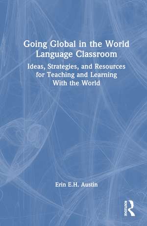 Going Global in the World Language Classroom: Ideas, Strategies, and Resources for Teaching and Learning With the World de Erin Austin