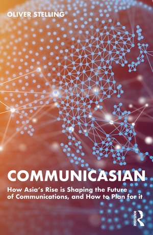 CommunicAsian: How Asia's Rise Is Shaping the Future of Communications, and How to Plan for It de Oliver Stelling