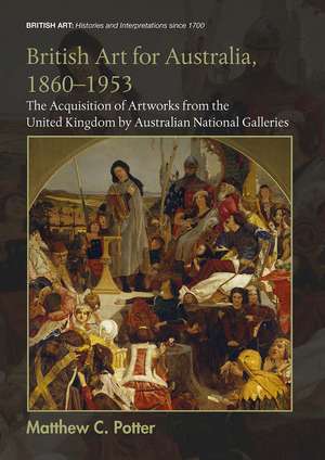 British Art for Australia, 1860-1953: The Acquisition of Artworks from the United Kingdom by Australian National Galleries de Matthew C. Potter