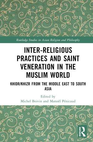 Inter-religious Practices and Saint Veneration in the Muslim World: Khidr/Khizr from the Middle East to South Asia de Michel Boivin