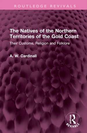 The Natives of the Northern Territories of the Gold Coast: Their Customs, Religion and Folklore de A. W. Cardinall