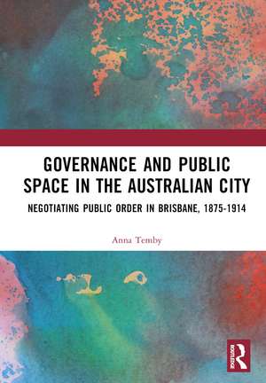 Governance and Public Space in the Australian City: Negotiating Public Order in Brisbane, 1875-1914 de Anna Temby