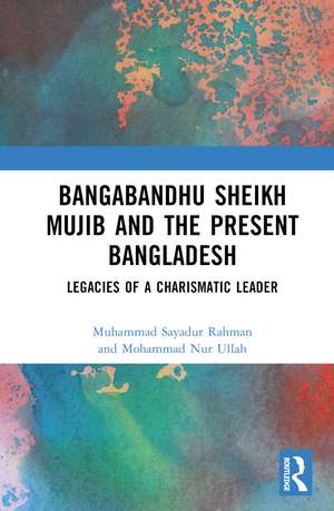 Bangabandhu Sheikh Mujib and the Present Bangladesh: Legacies of a Charismatic Leader de Muhammad Sayadur Rahman