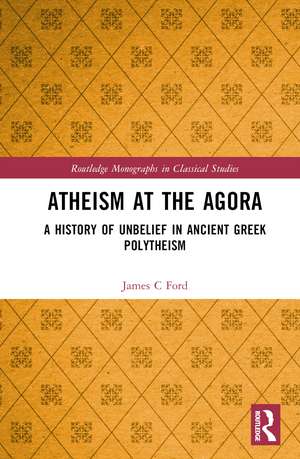 Atheism at the Agora: A History of Unbelief in Ancient Greek Polytheism de James C Ford