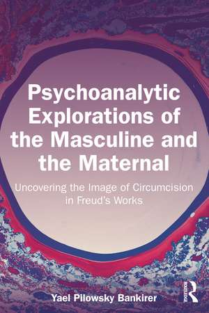 Psychoanalytic Explorations of the Masculine and the Maternal: Uncovering the Image of Circumcision in Freud’s Works de Yael Pilowsky Bankirer