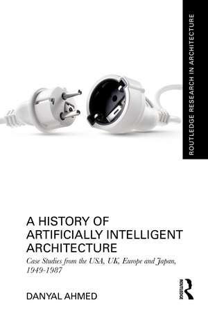 A History of Artificially Intelligent Architecture: Case Studies from the USA, UK, Europe and Japan, 1949–1987 de Danyal Ahmed