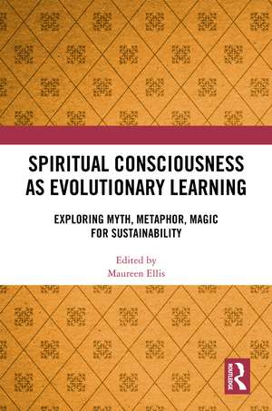 Spiritual Consciousness as Evolutionary Learning: Exploring Myth, Metaphor, Magic for Sustainability de Maureen Ellis