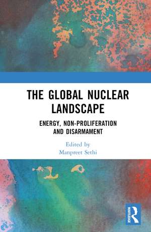 The Global Nuclear Landscape: Energy, Non-proliferation and Disarmament de Manpreet Sethi