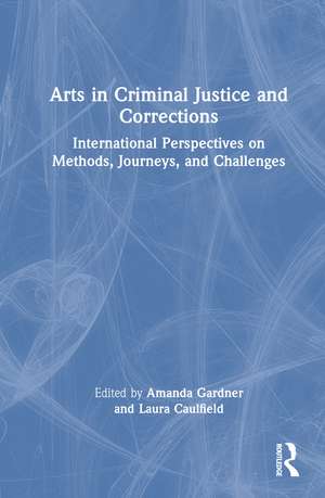 Arts in Criminal Justice and Corrections: International Perspectives on Methods, Journeys, and Challenges de Amanda Gardner